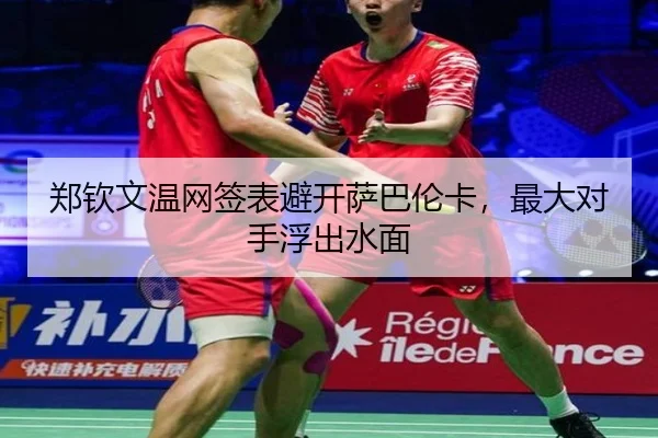 郑钦文温网签表避开萨巴伦卡，最大对手浮出水面